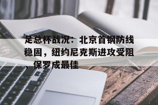 足总杯战况：北京首钢防线稳固，纽约尼克斯进攻受阻，保罗成最佳的简单介绍